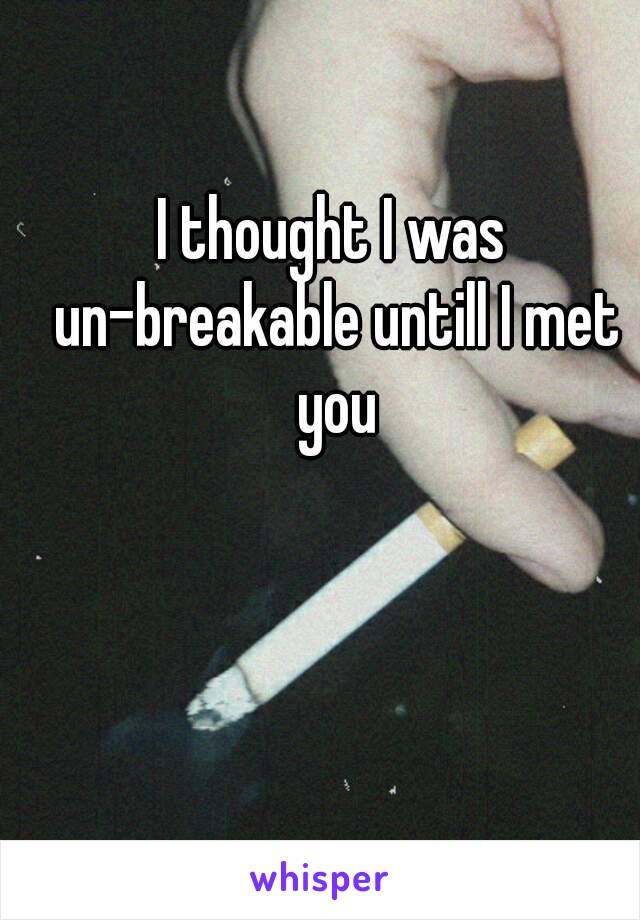 I thought I was un-breakable untill I met you
