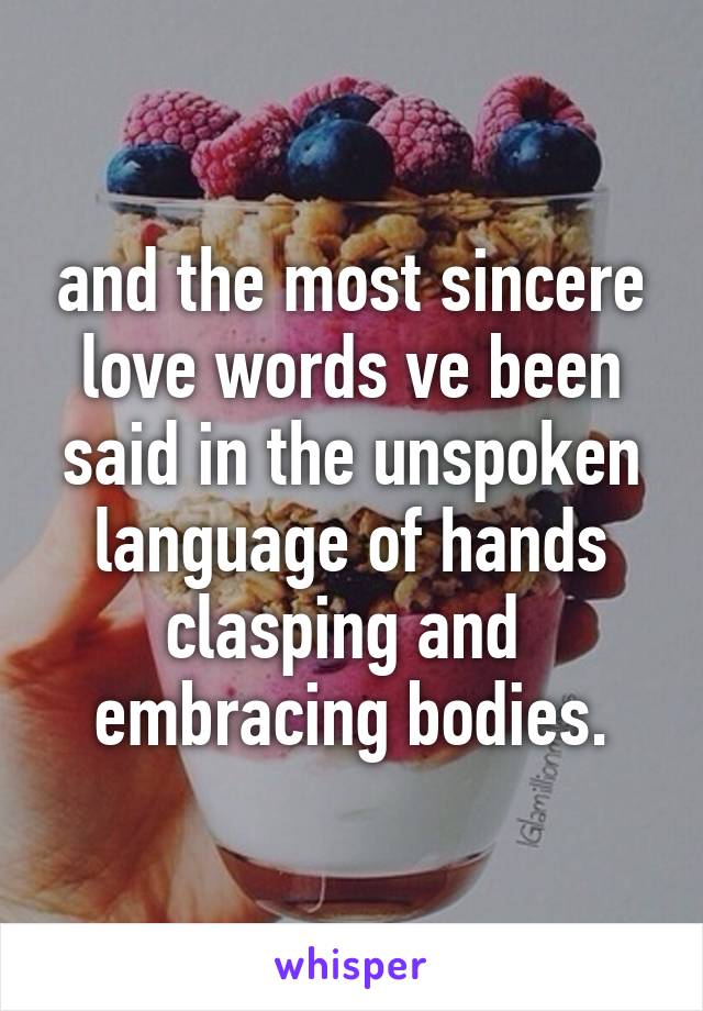 and the most sincere love words ve been said in the unspoken language of hands clasping and  embracing bodies.