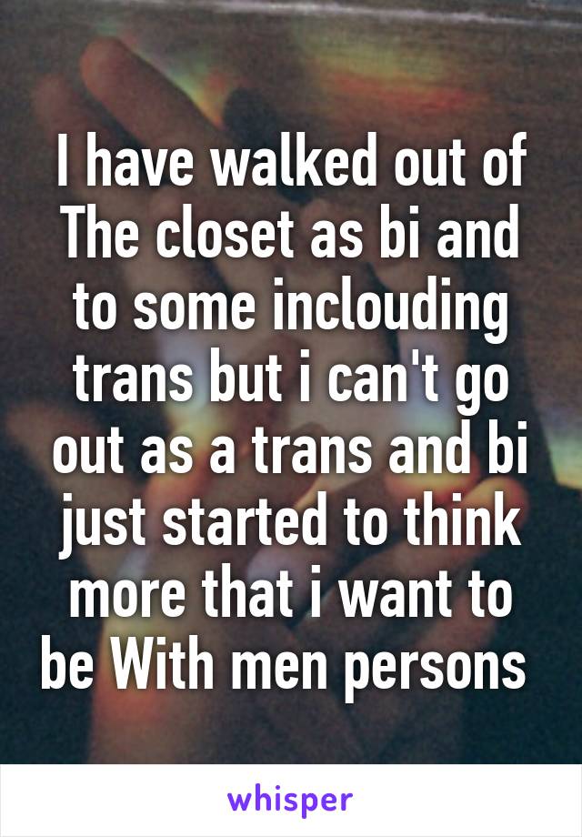 I have walked out of The closet as bi and to some inclouding trans but i can't go out as a trans and bi just started to think more that i want to be With men persons 