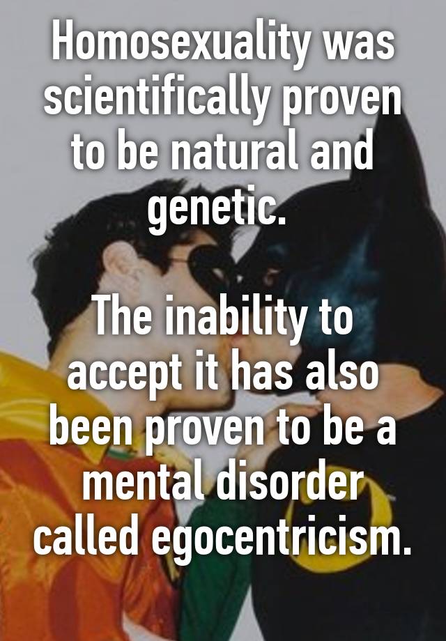 Homosexuality Was Scientifically Proven To Be Natural And Genetic The Inability To Accept It