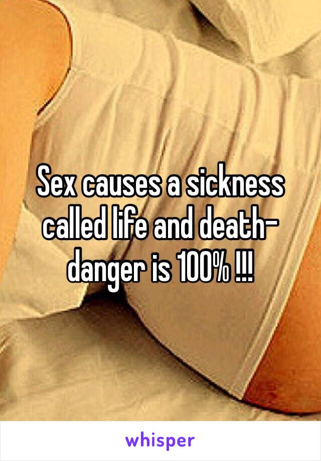 Sex causes a sickness called life and death-danger is 100% !!!