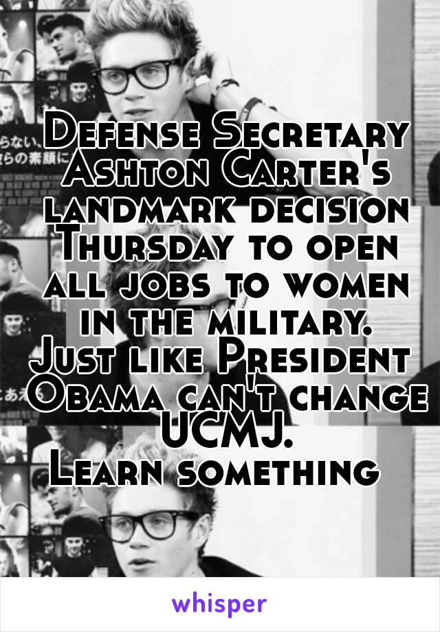  Defense Secretary Ashton Carter's landmark decision Thursday to open all jobs to women in the military.
Just like President Obama can't change UCMJ.
Learn something 