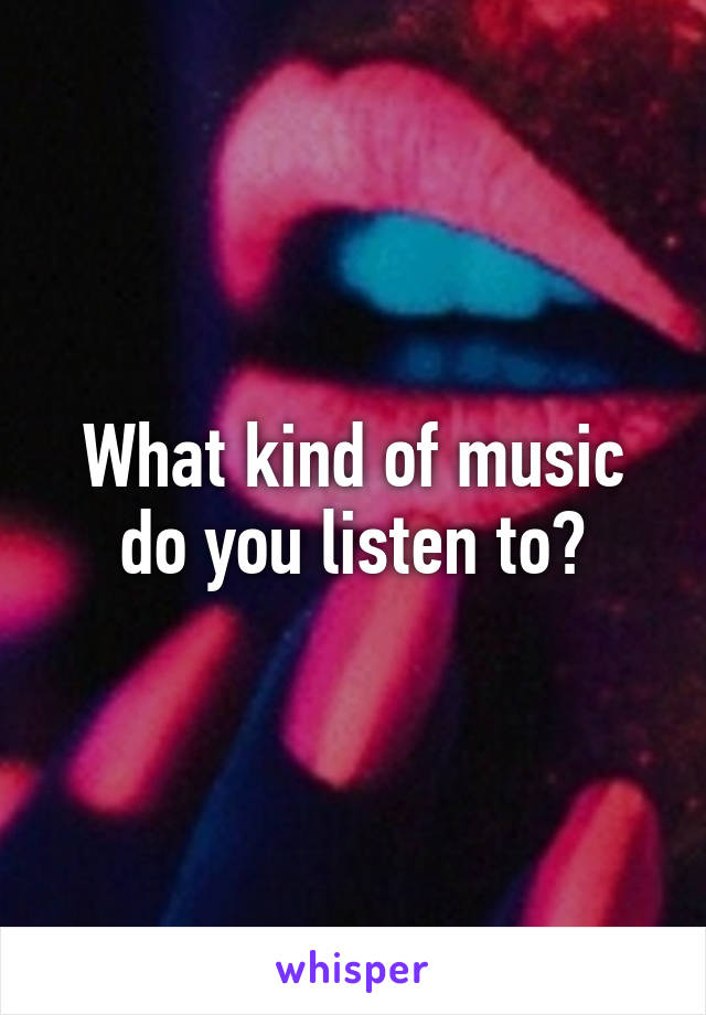 What kind of music do you listen to?