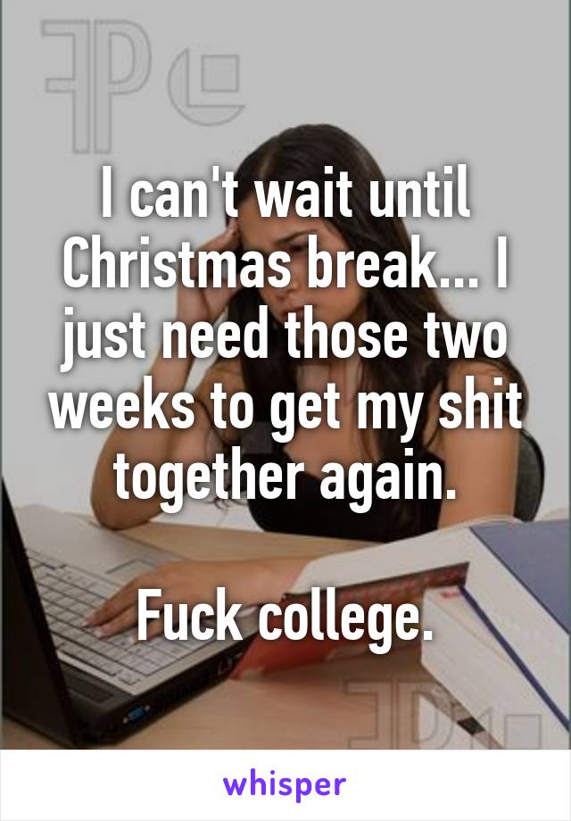 I can't wait until Christmas break... I just need those two weeks to get my shit together again.

Fuck college.