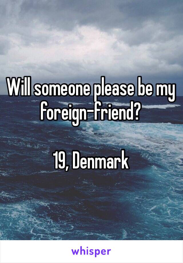 Will someone please be my foreign-friend? 

19, Denmark