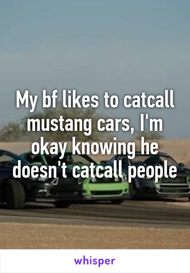 My bf likes to catcall mustang cars, I'm okay knowing he doesn't catcall people