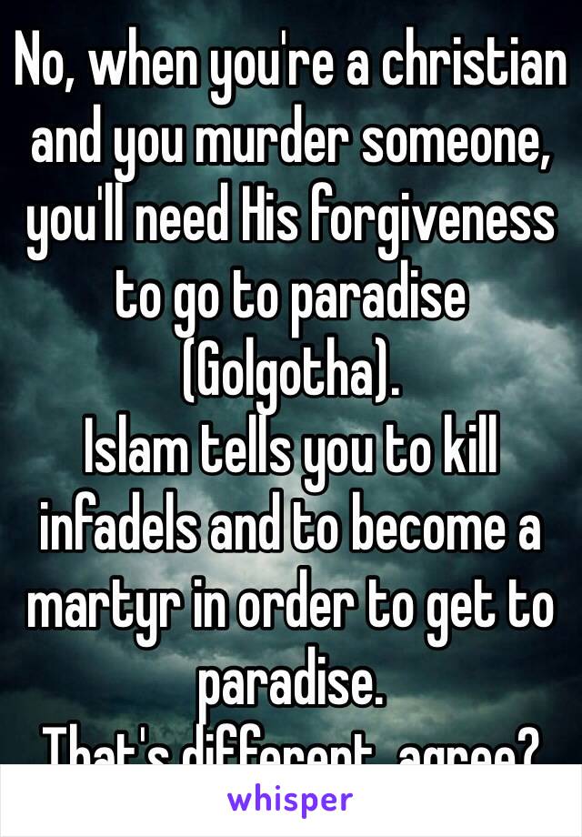 No, when you're a christian and you murder someone, you'll need His forgiveness to go to paradise (Golgotha).
Islam tells you to kill infadels and to become a martyr in order to get to paradise.
That's different, agree?