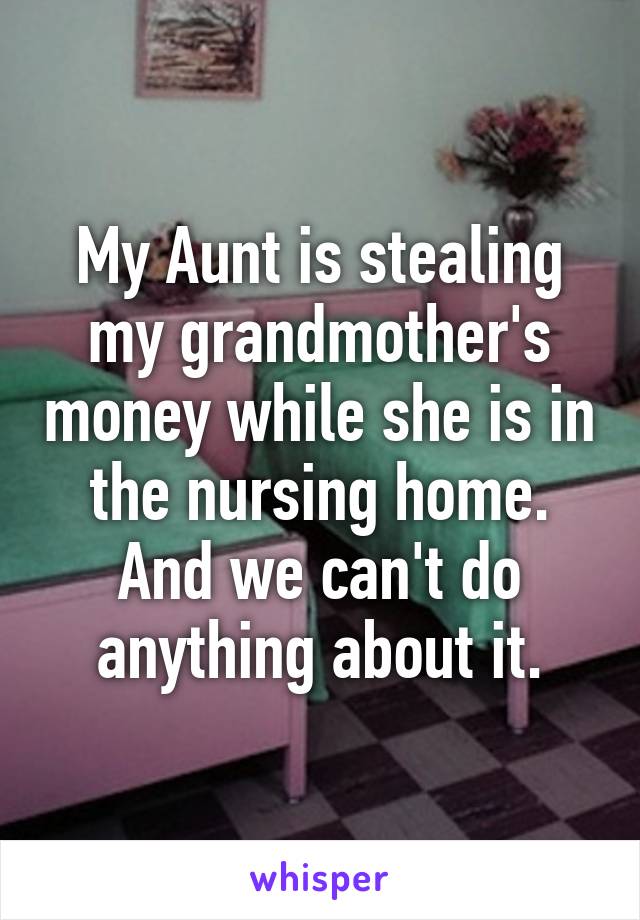 My Aunt is stealing my grandmother's money while she is in the nursing home. And we can't do anything about it.