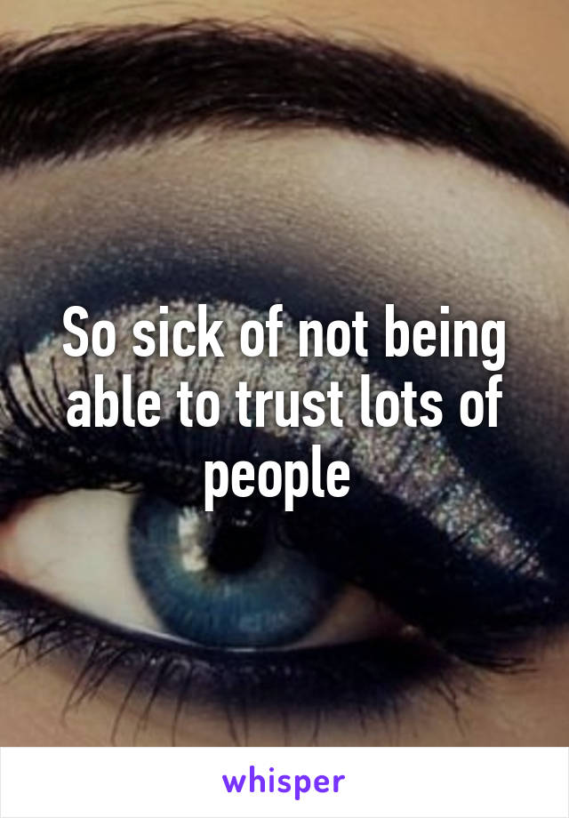 So sick of not being able to trust lots of people 