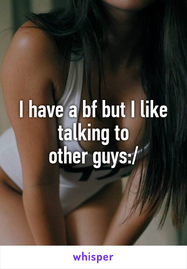 I have a bf but I like talking to
other guys:/