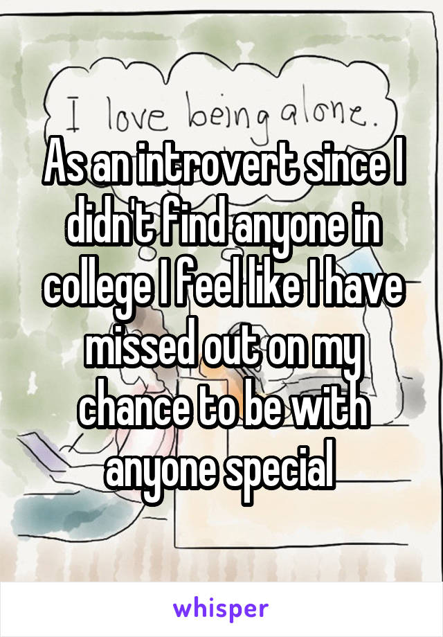 As an introvert since I didn't find anyone in college I feel like I have missed out on my chance to be with anyone special 