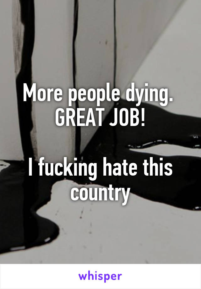 More people dying. 
GREAT JOB!

I fucking hate this country