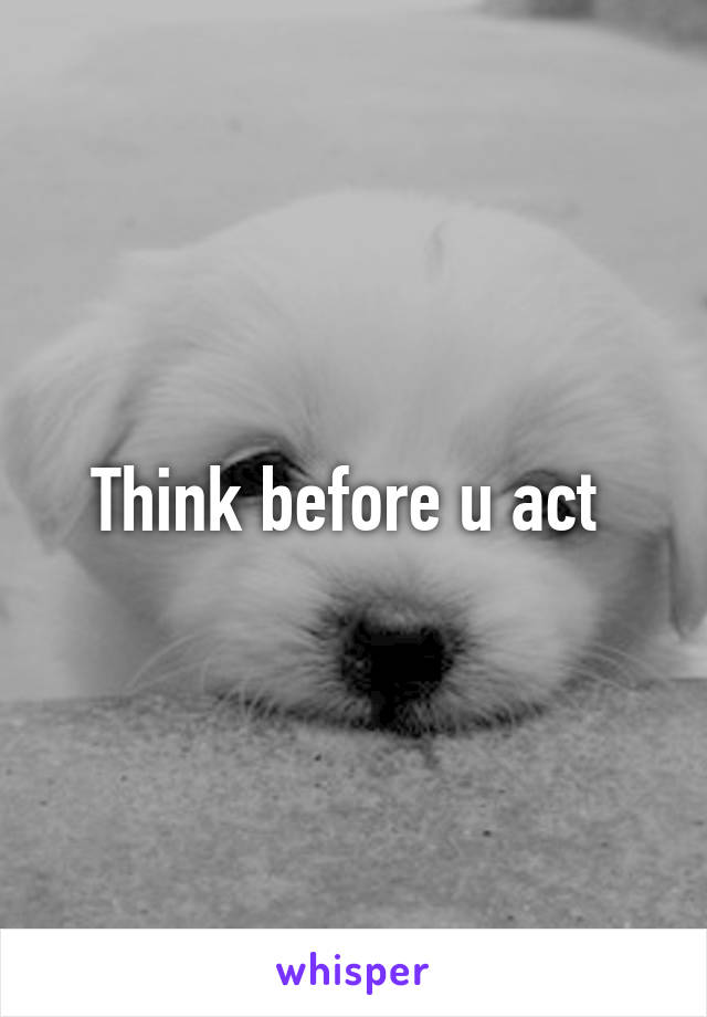 Think before u act 