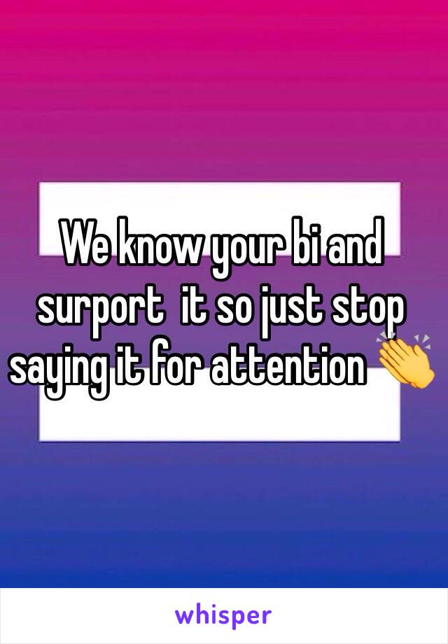 We know your bi and surport  it so just stop saying it for attention 👏