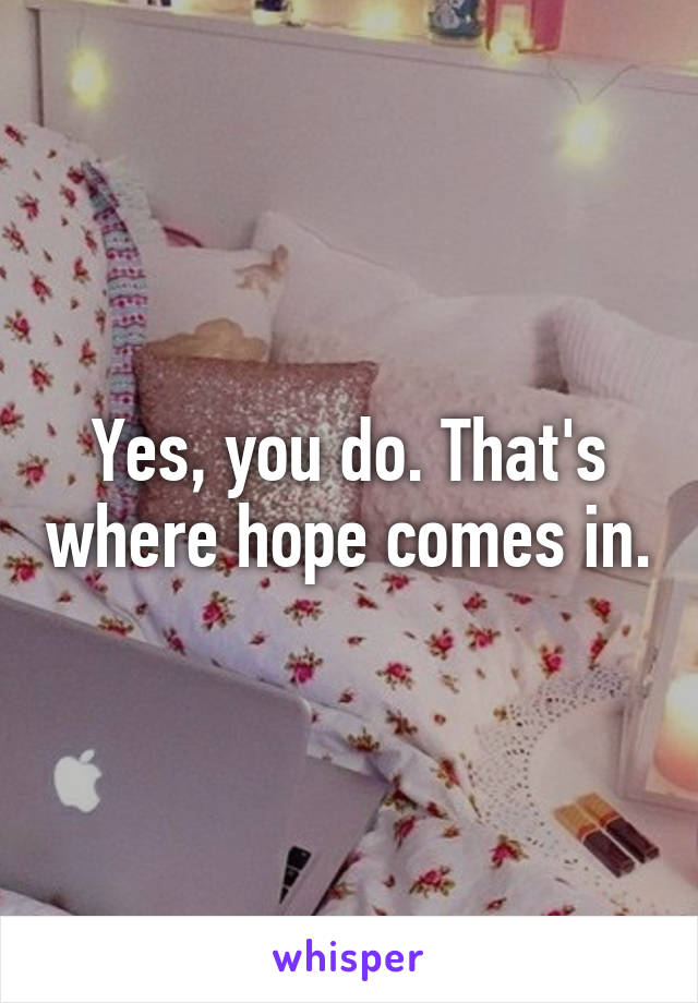 Yes, you do. That's where hope comes in.