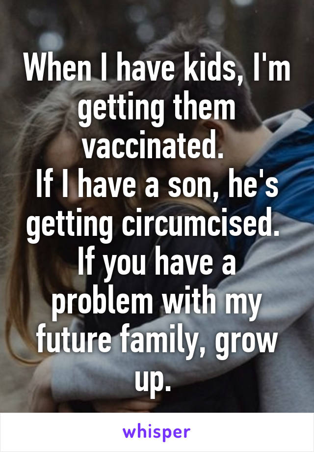 When I have kids, I'm getting them vaccinated. 
If I have a son, he's getting circumcised. 
If you have a problem with my future family, grow up. 