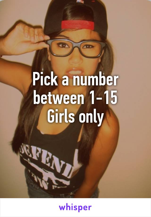 Pick a number between 1-15
Girls only
