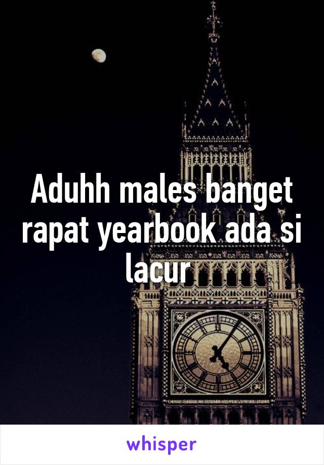 Aduhh males banget rapat yearbook ada si lacur 