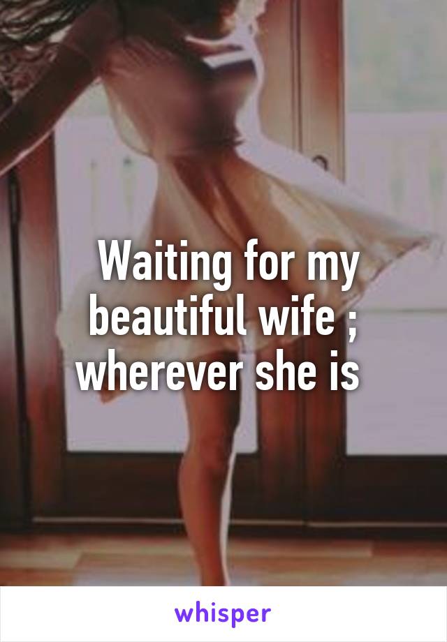  Waiting for my beautiful wife ; wherever she is 