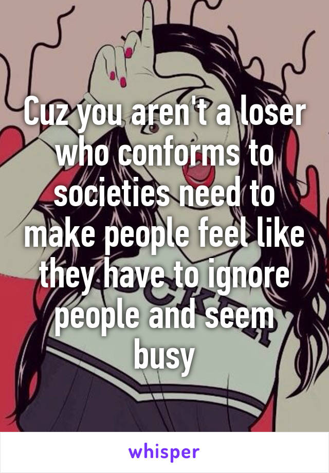 Cuz you aren't a loser who conforms to societies need to make people feel like they have to ignore people and seem busy