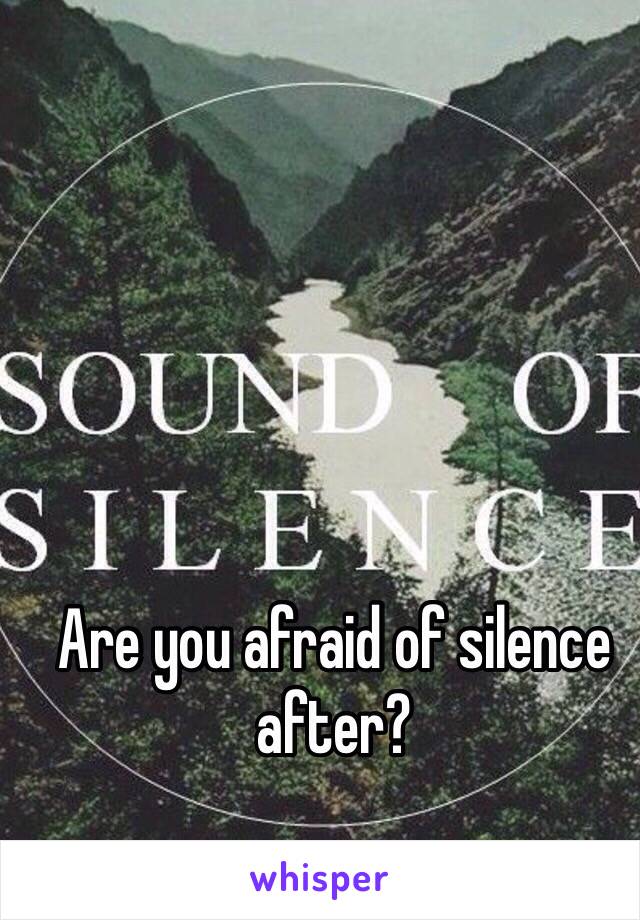 Are you afraid of silence after?