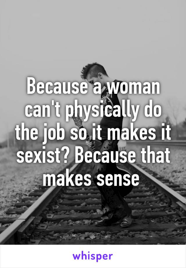 Because a woman can't physically do the job so it makes it sexist? Because that makes sense 