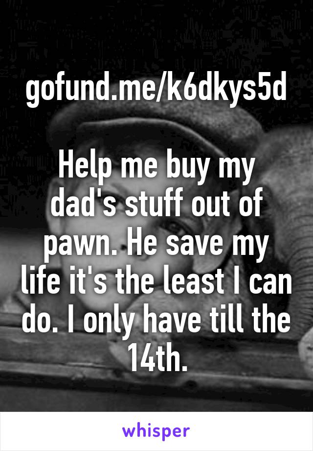 gofund.me/k6dkys5d

Help me buy my dad's stuff out of pawn. He save my life it's the least I can do. I only have till the 14th.