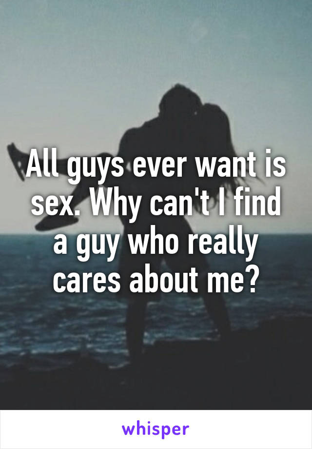 All guys ever want is sex. Why can't I find a guy who really cares about me?