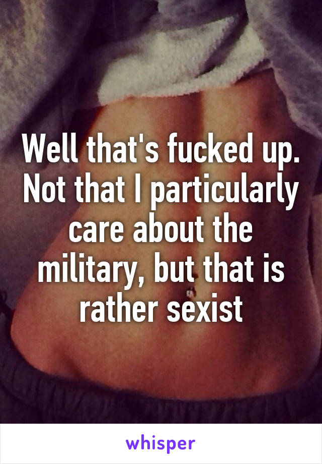 Well that's fucked up. Not that I particularly care about the military, but that is rather sexist