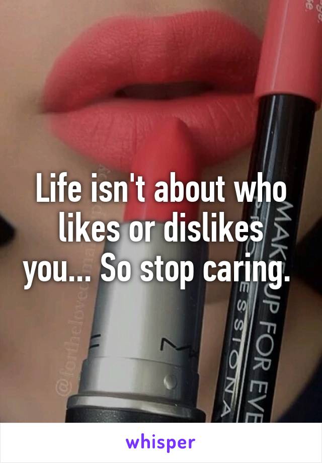 Life isn't about who likes or dislikes you... So stop caring. 