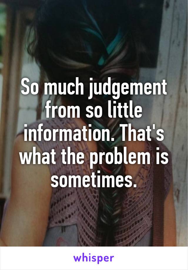 So much judgement from so little information. That's what the problem is sometimes.