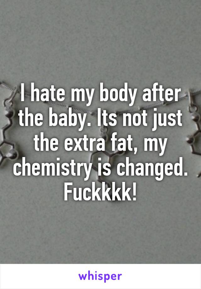 I hate my body after the baby. Its not just the extra fat, my chemistry is changed. Fuckkkk!