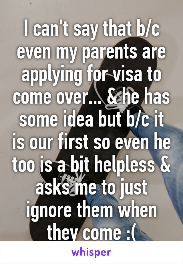 I can't say that b/c even my parents are applying for visa to come over... & he has some idea but b/c it is our first so even he too is a bit helpless & asks me to just ignore them when they come :(