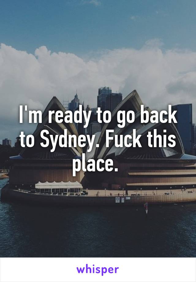 I'm ready to go back to Sydney. Fuck this place. 