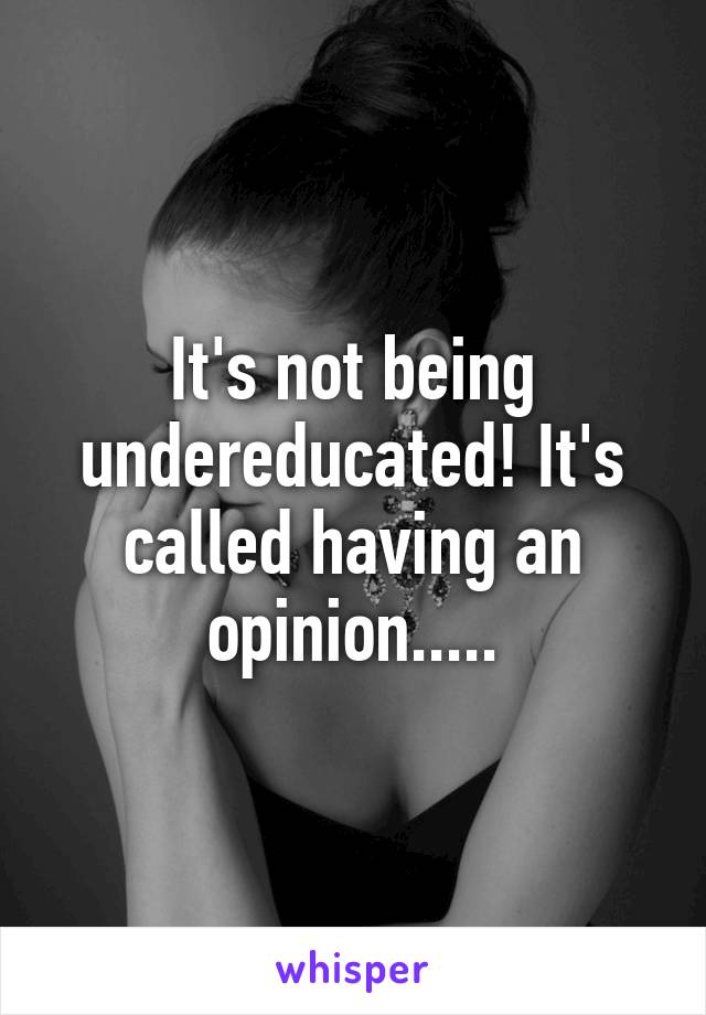 It's not being undereducated! It's called having an opinion.....