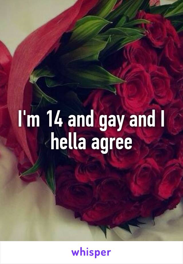 I'm 14 and gay and I hella agree