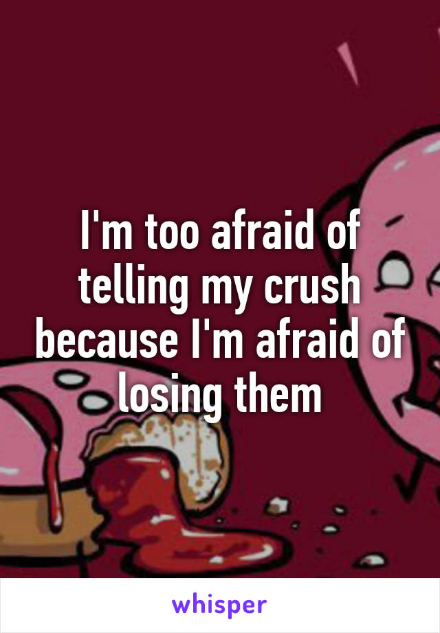 I'm too afraid of telling my crush because I'm afraid of losing them