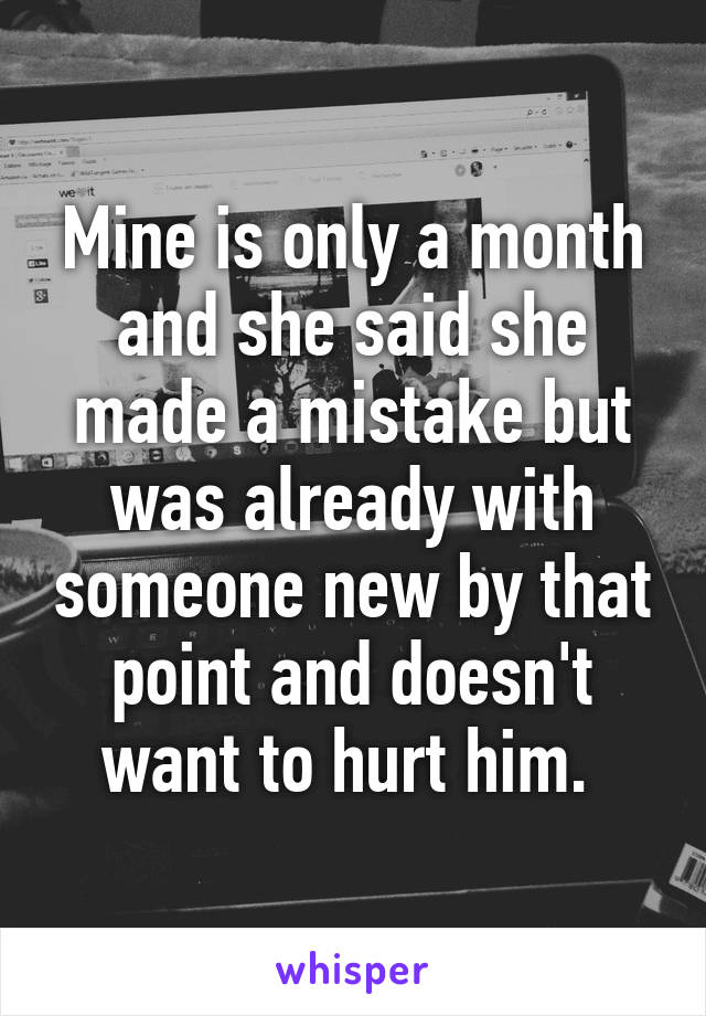 Mine is only a month and she said she made a mistake but was already with someone new by that point and doesn't want to hurt him. 