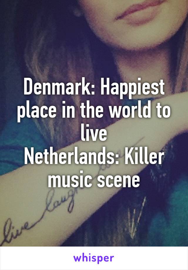 Denmark: Happiest place in the world to live
Netherlands: Killer music scene