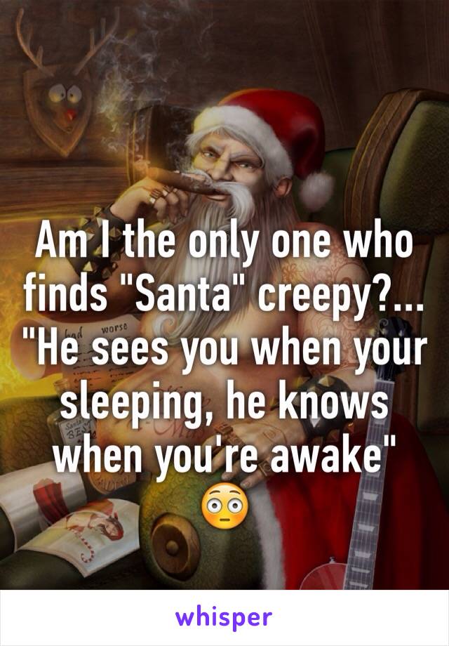 Am I the only one who finds "Santa" creepy?...
"He sees you when your sleeping, he knows when you're awake" 
😳
