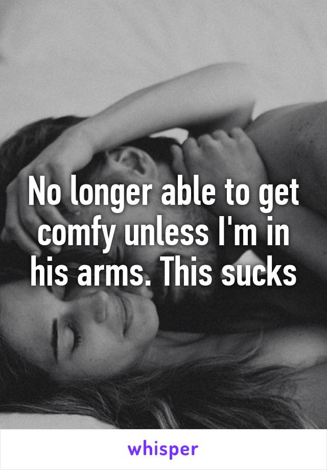 No longer able to get comfy unless I'm in his arms. This sucks