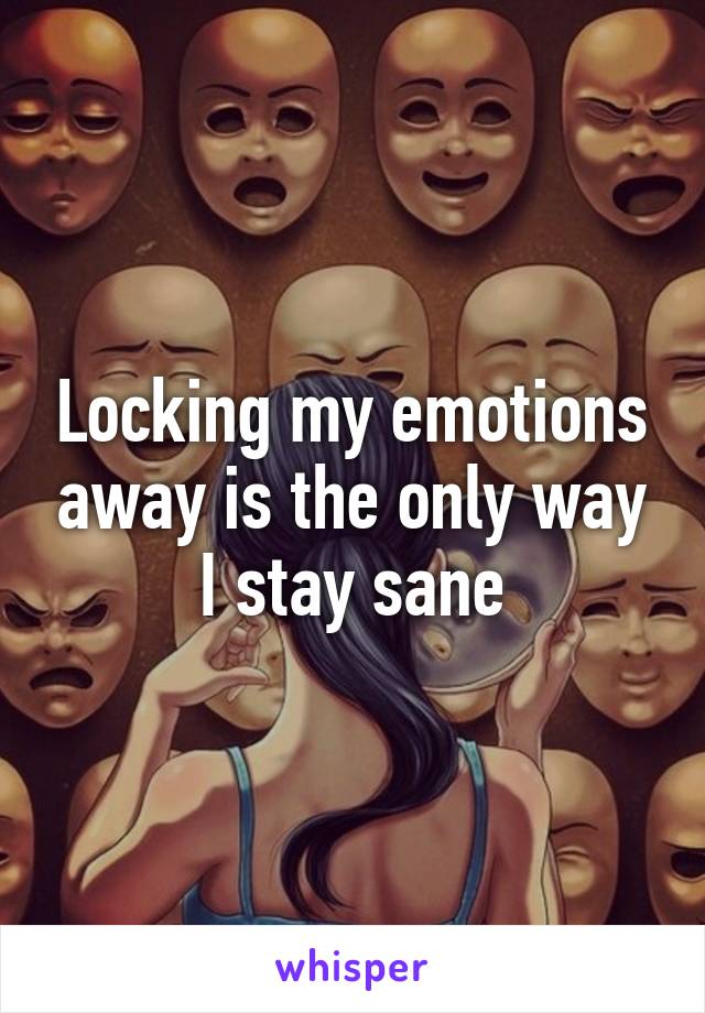 Locking my emotions away is the only way I stay sane