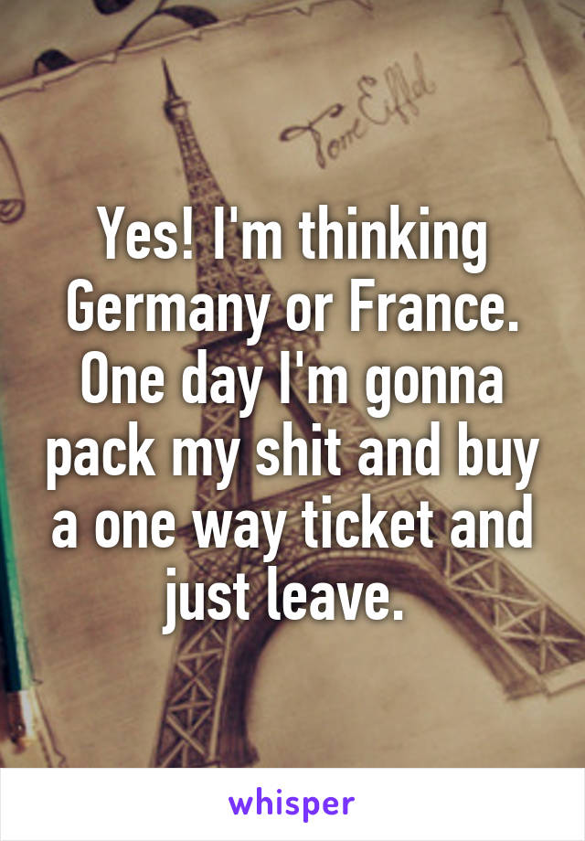 Yes! I'm thinking Germany or France. One day I'm gonna pack my shit and buy a one way ticket and just leave. 