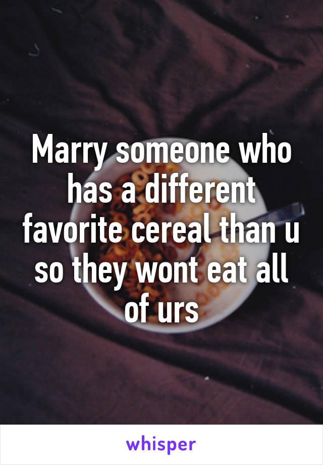 Marry someone who has a different favorite cereal than u so they wont eat all of urs