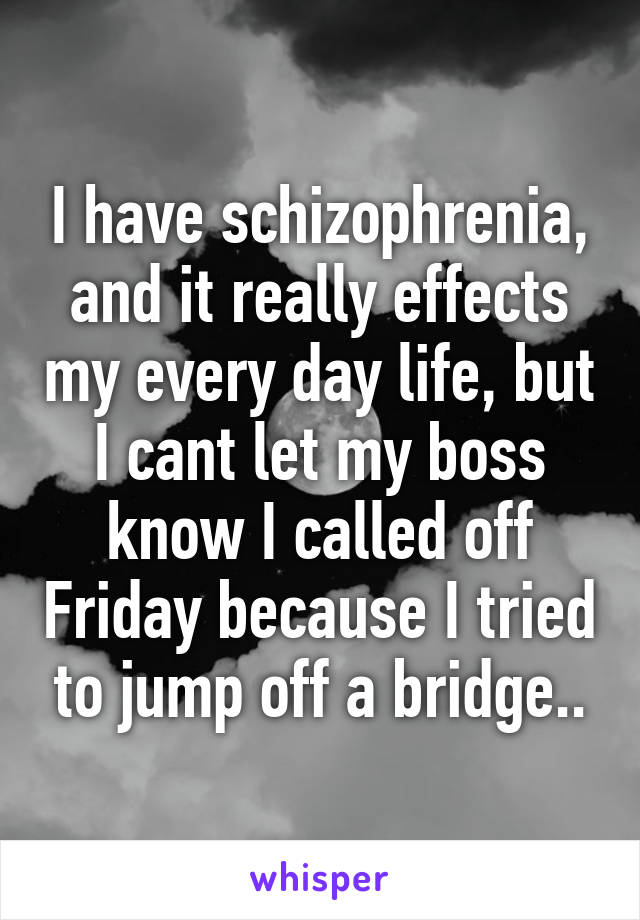 I have schizophrenia, and it really effects my every day life, but I cant let my boss know I called off Friday because I tried to jump off a bridge..