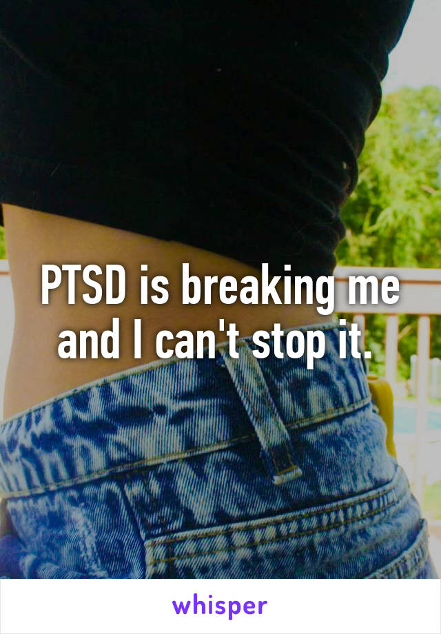 PTSD is breaking me and I can't stop it. 