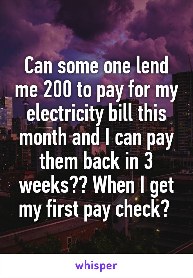 Can some one lend me 200 to pay for my electricity bill this month and I can pay them back in 3 weeks?? When I get my first pay check? 