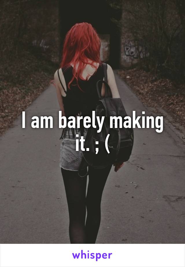 I am barely making it. ; (