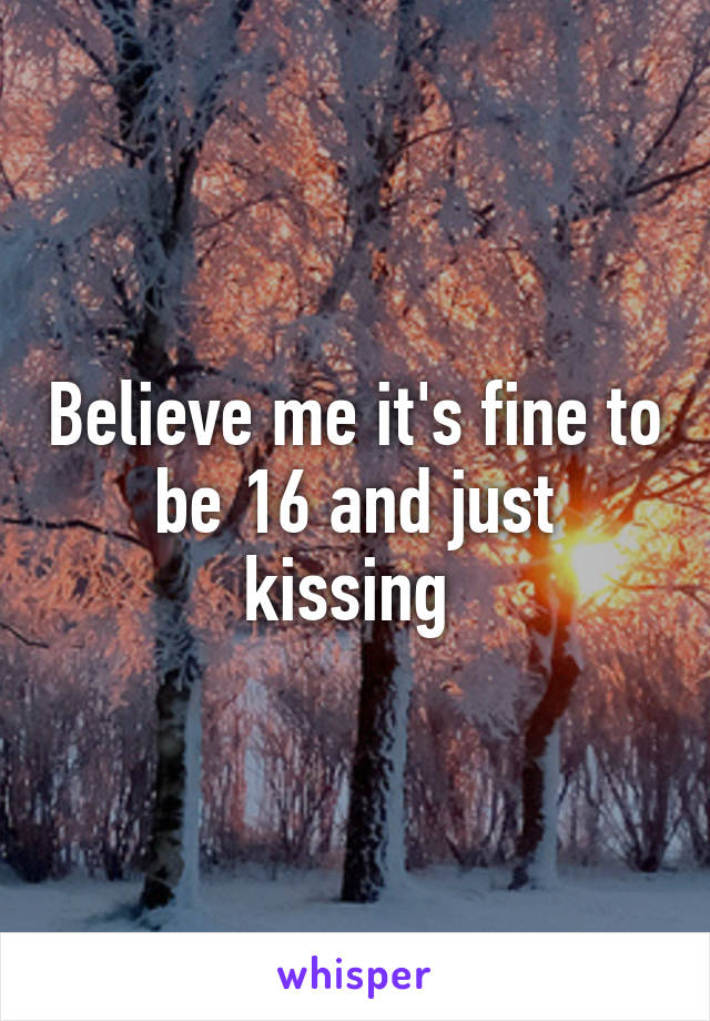 Believe me it's fine to be 16 and just kissing 