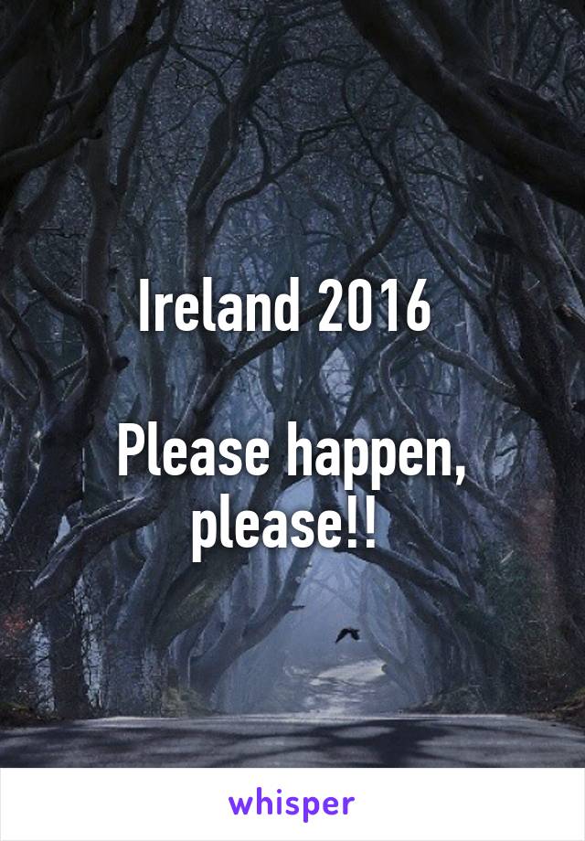 Ireland 2016 

Please happen, please!! 